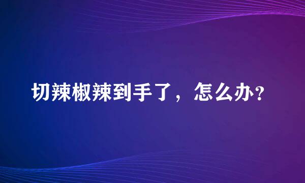 切辣椒辣到手了，怎么办？