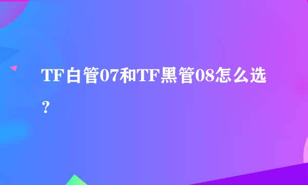 TF白管07和TF黑管08怎么选？