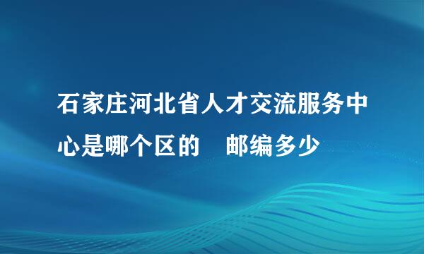 石家庄河北省人才交流服务中心是哪个区的 邮编多少