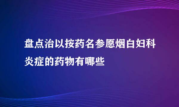 盘点治以按药名参愿烟白妇科炎症的药物有哪些