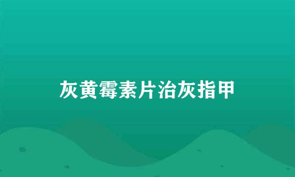 灰黄霉素片治灰指甲