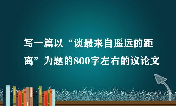 写一篇以“谈最来自遥远的距离”为题的800字左右的议论文