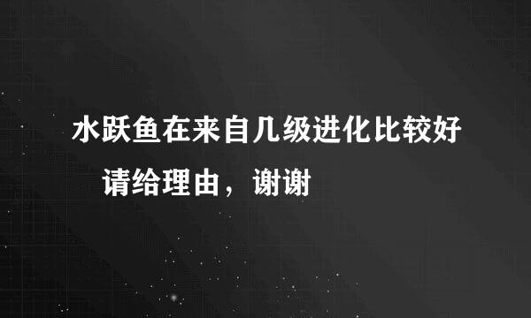 水跃鱼在来自几级进化比较好 请给理由，谢谢