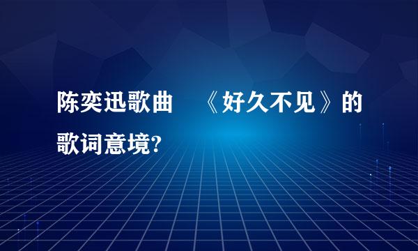 陈奕迅歌曲 《好久不见》的歌词意境?