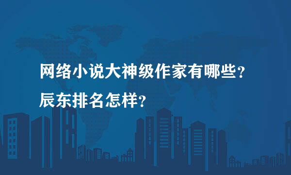 网络小说大神级作家有哪些？辰东排名怎样？