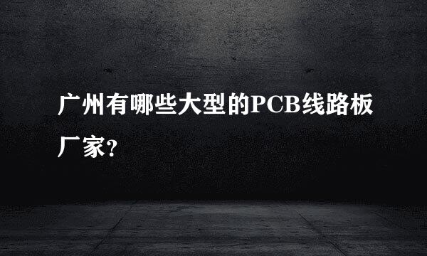 广州有哪些大型的PCB线路板厂家？