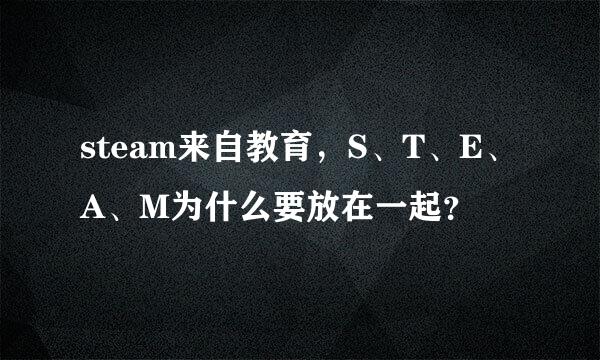 steam来自教育，S、T、E、A、M为什么要放在一起？