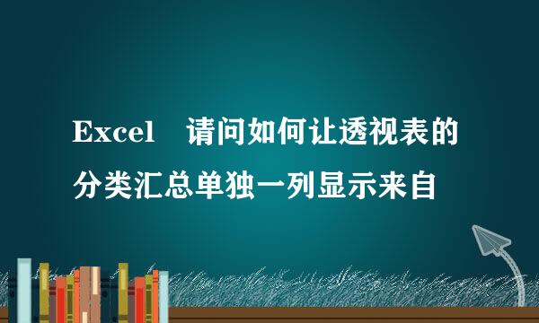 Excel 请问如何让透视表的分类汇总单独一列显示来自