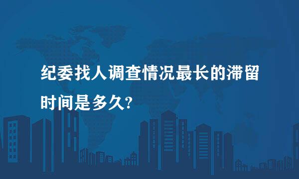 纪委找人调查情况最长的滞留时间是多久?