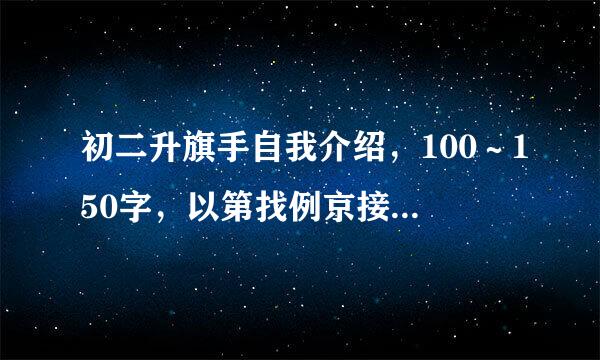 初二升旗手自我介绍，100～150字，以第找例京接白三人称写。我的简单信息：女，品学兼优。探府么你就把好词全写就可以！我会倍举谁终光给你学豆的！谢谢！