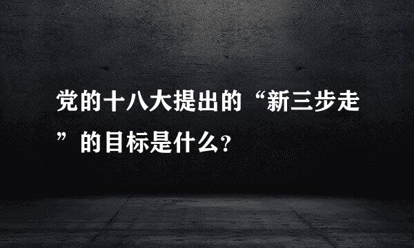 党的十八大提出的“新三步走”的目标是什么？