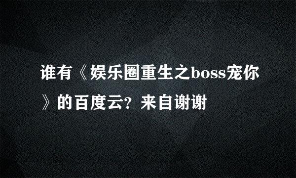 谁有《娱乐圈重生之boss宠你》的百度云？来自谢谢