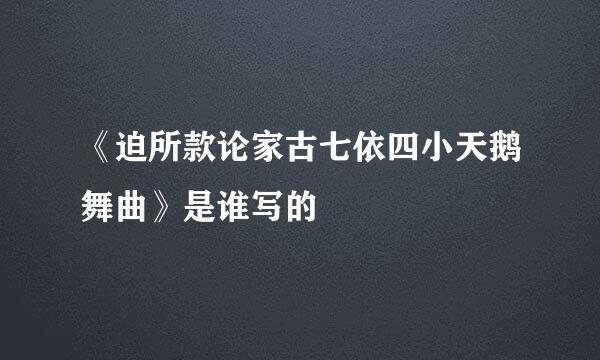 《迫所款论家古七依四小天鹅舞曲》是谁写的