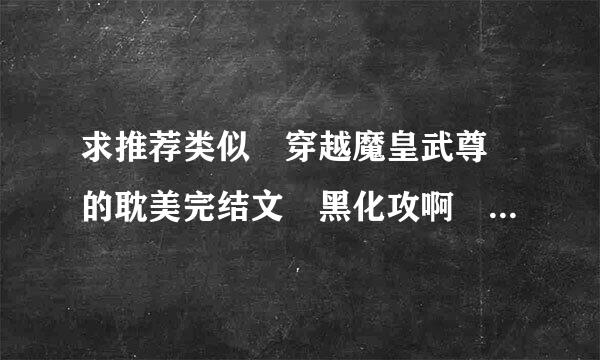 求推荐类似 穿越魔皇武尊 的耽美完结文 黑化攻啊 黑化攻 要完结哦