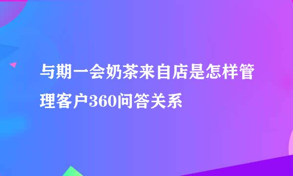 与期一会奶茶来自店是怎样管理客户360问答关系