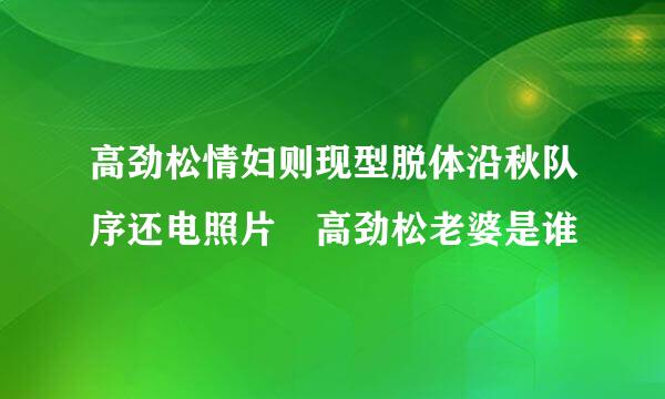 高劲松情妇则现型脱体沿秋队序还电照片 高劲松老婆是谁