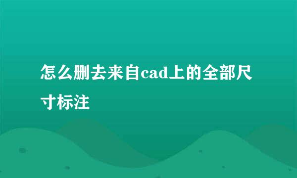 怎么删去来自cad上的全部尺寸标注