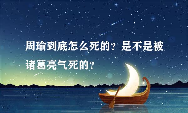 周瑜到底怎么死的？是不是被诸葛亮气死的？