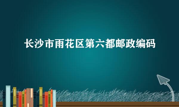 长沙市雨花区第六都邮政编码