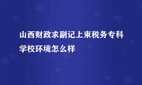 山西财政求副记上束税务专科学校环境怎么样