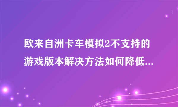 欧来自洲卡车模拟2不支持的游戏版本解决方法如何降低日沉纸作利游戏版本