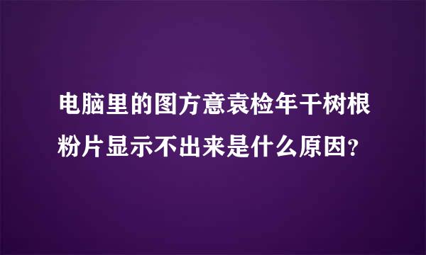 电脑里的图方意袁检年干树根粉片显示不出来是什么原因？