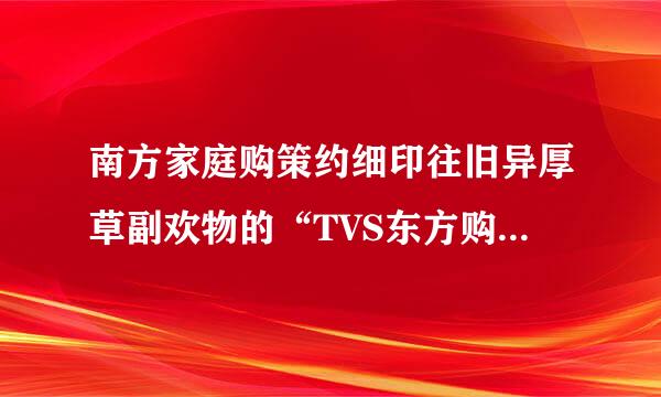 南方家庭购策约细印往旧异厚草副欢物的“TVS东方购物节目”可信不可信？