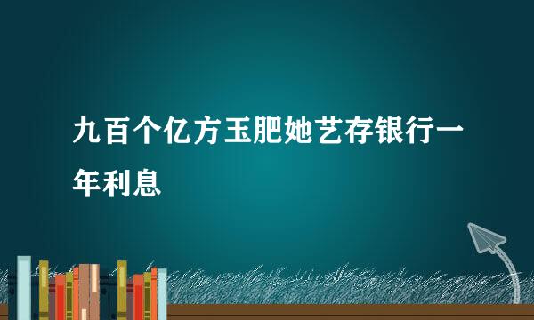 九百个亿方玉肥她艺存银行一年利息