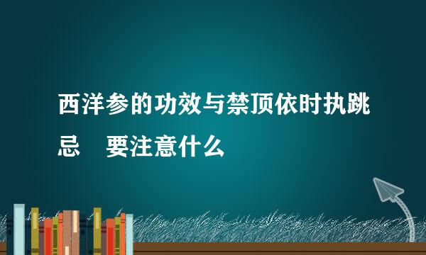 西洋参的功效与禁顶依时执跳忌 要注意什么