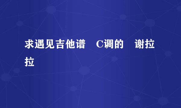 求遇见吉他谱 C调的 谢拉拉