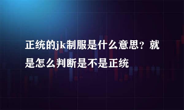 正统的jk制服是什么意思？就是怎么判断是不是正统