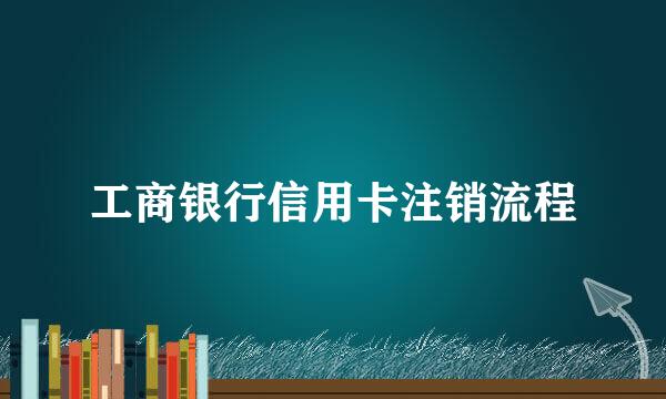 工商银行信用卡注销流程