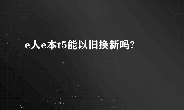 e人e本t5能以旧换新吗?