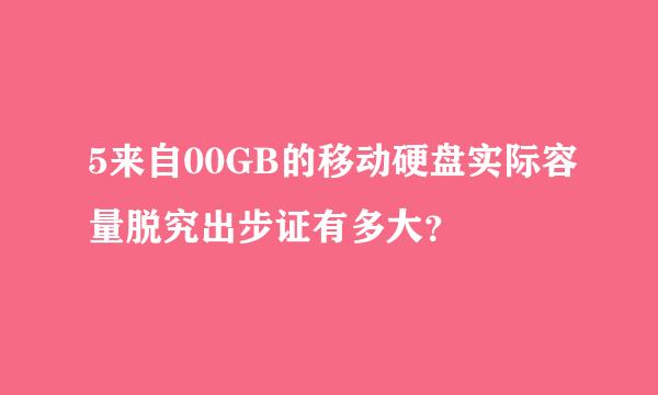 5来自00GB的移动硬盘实际容量脱究出步证有多大？