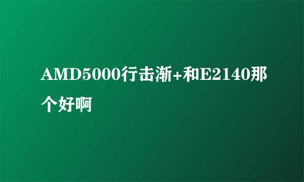 AMD5000行击渐+和E2140那个好啊