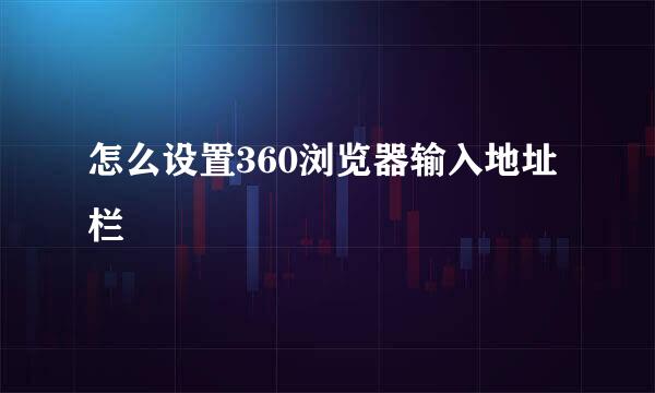 怎么设置360浏览器输入地址栏