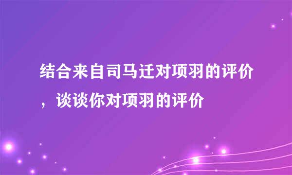 结合来自司马迁对项羽的评价，谈谈你对项羽的评价