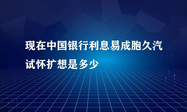 现在中国银行利息易成胞久汽试怀扩想是多少