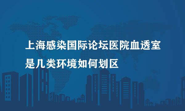 上海感染国际论坛医院血透室是几类环境如何划区