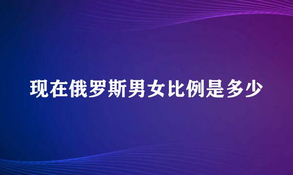 现在俄罗斯男女比例是多少