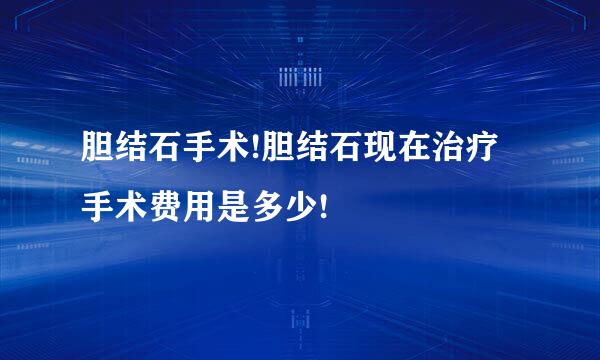 胆结石手术!胆结石现在治疗手术费用是多少!