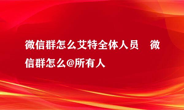 微信群怎么艾特全体人员 微信群怎么@所有人