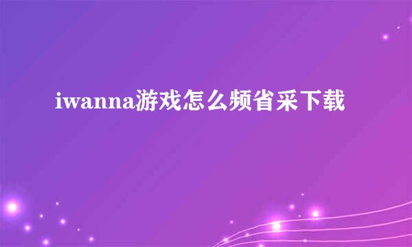 iwanna游戏怎么频省采下载