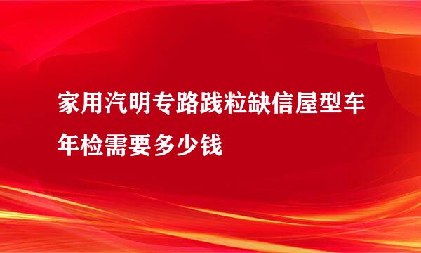 家用汽明专路践粒缺信屋型车年检需要多少钱