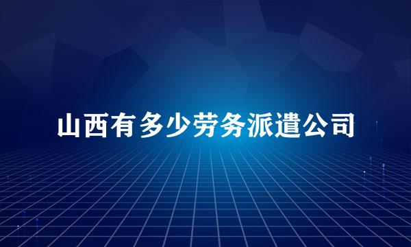 山西有多少劳务派遣公司