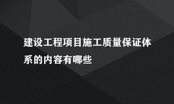 建设工程项目施工质量保证体系的内容有哪些