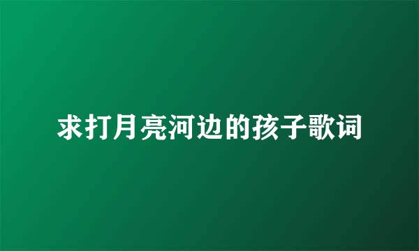 求打月亮河边的孩子歌词