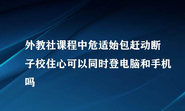 外教社课程中危适始包赶动断子校住心可以同时登电脑和手机吗