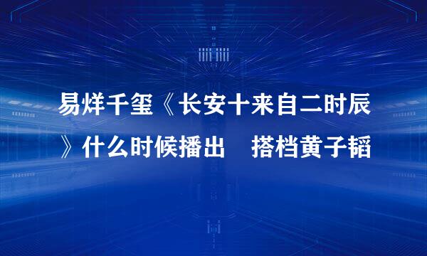 易烊千玺《长安十来自二时辰》什么时候播出 搭档黄子韬