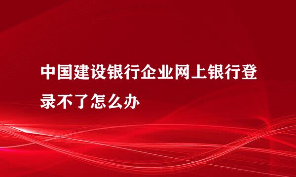 中国建设银行企业网上银行登录不了怎么办